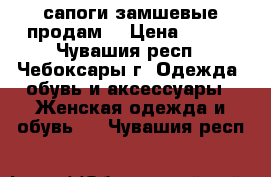 сапоги замшевые продам  › Цена ­ 800 - Чувашия респ., Чебоксары г. Одежда, обувь и аксессуары » Женская одежда и обувь   . Чувашия респ.